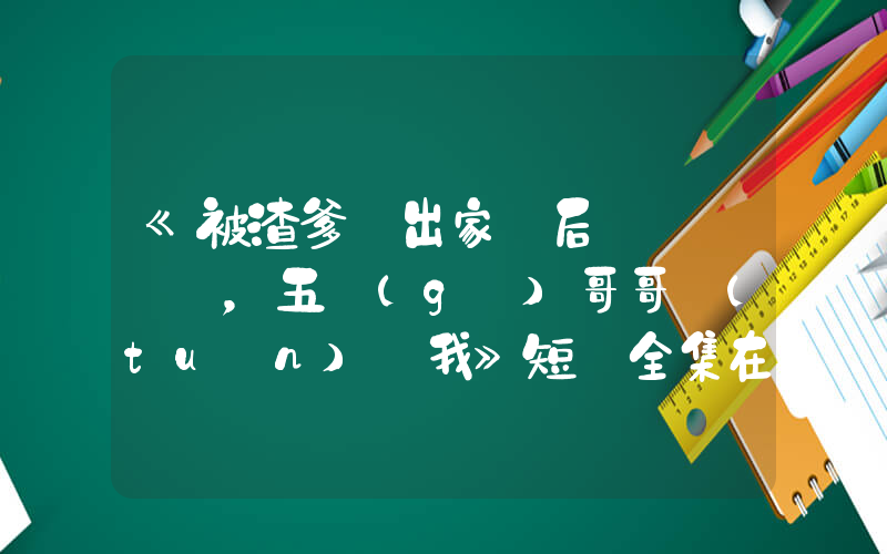 《被渣爹趕出家門后，五個(gè)哥哥團(tuán)寵我》短劇全集在線觀看簡(jiǎn)介插圖